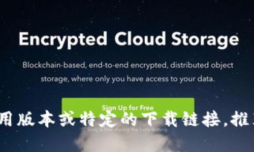 感谢您的提问！请注意，我无法提供最新的应用版本或特定的下载链接。推荐您访问官方网页或应用市场获取最新信息。