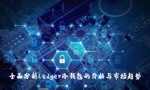 全面分析Ledger冷钱包的价格与市场趋势