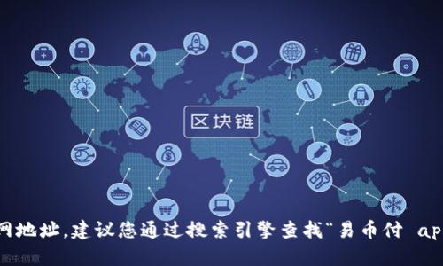 抱歉，我无法提供特定应用程序的官网地址。建议您通过搜索引擎查找“易币付 app 官网”以获取最新和最准确的信息。