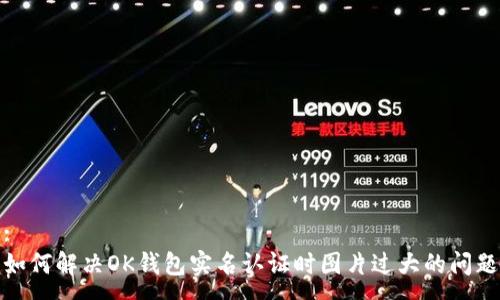 :
如何解决OK钱包实名认证时图片过大的问题