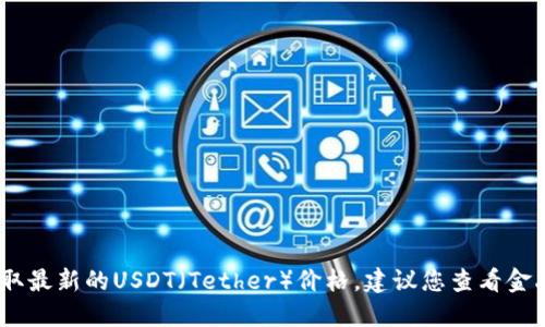 抱歉，我无法提供实时的金融数据或货币价格。为了获取最新的USDT（Tether）价格，建议您查看金融市场相关网站或使用加密货币交易平台的应用程序。