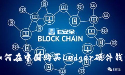 如何在中国购买Ledger硬件钱包