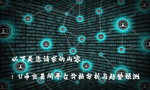 以下是您请求的内容：

: U币交易所平台价格分析与趋势预测