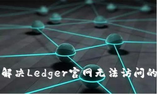 如何解决Ledger官网无法访问的问题