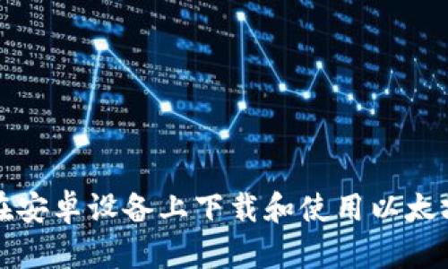 如何在安卓设备上下载和使用以太坊钱包