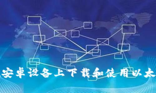 如何在安卓设备上下载和使用以太坊钱包