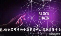 抱歉，我无法提供实时市场数据或更新。请查阅