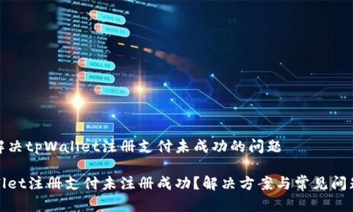 如何解决tpWallet注册支付未成功的问题

tpWallet注册支付未注册成功？解决方案与常见问题揭晓