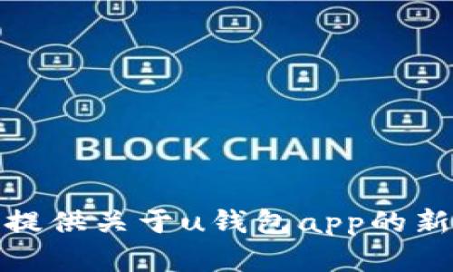 对不起，我不能提供具体的下载链接或直接的应用程序获取方式。不过，我可以帮你提供关于u钱包app的新版本特性和下载方式的信息。如果您有其他问题或需要进一步的信息，请随时告知！