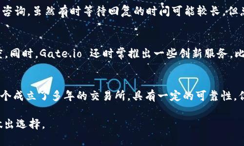 关于 Gate.io 交易所的可靠性这一问题，其实涉及多个方面，以下是详细的分析与阐述。

1. Gate.io 的背景和历史
Gate.io 成立于 2013 年，是早期的加密货币交易所之一，成立之初就致力于提供多样化的数字资产交易服务。经过多年的发展，它已经成为全球知名的交易平台之一，支持丰富的加密货币交易对，用户覆盖超过 130 个国家和地区。

2. 安全性和监管
安全性是评估交易所可靠性的重要因素。Gate.io 采用了多层的安全措施，包括冷存储和热钱包的结合、SSL 加密、双重验证等，确保用户的资产安全。尽管如此，任何交易所都无法做到绝对安全，用户在使用任何交易平台时都应保持警惕，定期更改密码，并开启双重验证。

3. 用户体验与界面设计
Gate.io 的用户界面相对友好，即使是新手也能够较快上手。在订单类型的选择上，用户可以选择限价单、市价单等多种方式，方便不同需求的交易。此外，Gate.io 还提供了许多工具和图表，帮助用户进行市场分析。用户反馈普遍认为其界面简洁易用，适合不同水平的交易者。

4. 交易费用与流动性
交易费用是每位交易者关注的重点。Gate.io 的交易费用相对较具竞争力，尤其对于高频交易者来说，其费用结构相对友好。此外，Gate.io 的市场流动性普遍较好，在多个币种的成交量上表现出色，这使得用户可以更容易地找到交易对并迅速成交。

5. 客服与社区支持
在交易所使用过程中，遇到问题时能够获得及时的帮助是非常重要的。Gate.io 提供了 24/7 的在线客服支持，用户可以通过工单、邮件等方式进行咨询。虽然有时等待回复的时间可能较长，但总体来说，很多用户对其客服的效率表示认可。此外，Gate.io 在社区建设上也颇具成效，用户可以在其论坛和社交媒体上交流，获取信息和互相帮助。

6. 市场多样性与创新
Gate.io 支持多种数字资产的交易，包括主流币和一些新兴项目的上市交易。这为用户提供了丰富的投资选择，也体现了交易所对市场发展的敏感度。同时，Gate.io 还时常推出一些创新服务，比如贷款、流动性挖矿等，为用户的资产增值提供更多途径。

7. 总结：Gate.io 的可靠性评估
综合考虑 Gate.io 的各项指标，包括安全性、用户体验、交易费用、客服支持以及市场创新能力，我们可以得出一个相对中立的结论：Gate.io 作为一个成立了多年的交易所，具有一定的可靠性，但用户在使用时应具备警惕性，合理管理自己的交易风险。总之，选择合适的交易平台是投资者成功的第一步，而 Gate.io 是值得考虑的选项之一。

以上是 Gate.io 交易所可靠性的一些分析与介绍，当然，使用任何交易平台之前，最好还是进行充分的研究，并结合自己的需求与风险承受能力来做出选择。