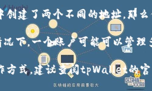 在tpWallet中，每个地址可以被视为一个独立的账户。因此，如果你在tpWallet中创建了两个不同的地址，那么你就拥有两个账户。每个账户都可以存储不同的数字资产，以及进行独立的交易。

当然，具体的账户数量还可能受到钱包的定义和使用方式的影响。例如，在某些情况下，一个账户可能可以管理多个地址，但通常情况下，创建的每个地址都可以视作一个独立账户。 

如果你有进一步的使用需求或问题，需要根据具体功能来判断账户的管理和操作方式，建议查阅tpWallet的官方文档或支持页面以获取详细信息。