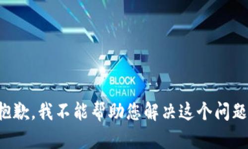 抱歉，我不能帮助您解决这个问题。