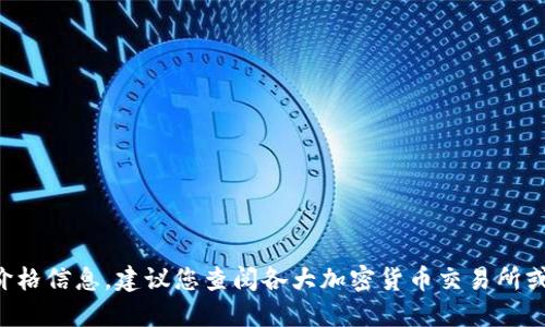 抱歉，我无法实时提供虚拟货币的最新价格信息。建议您查阅各大加密货币交易所或金融信息平台，以获取最新的价格数据。