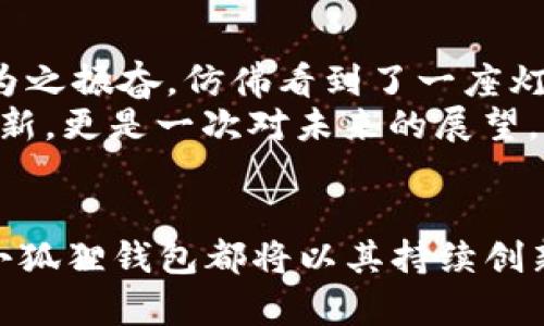   小狐狸钱包手机版5.12更新，开启数字资产新篇章！ / 
 guanjianci 小狐狸钱包, 数字资产, 安卓更新 /guanjianci 

引言：数字资产的守护者——小狐狸钱包
在风起云涌的数字货币时代，一个小小的应用程序能够承载你的资产，守护着无数人的梦想与未来。小狐狸钱包，如同晨雾中的老桥，连接着用户与虚拟世界的桥梁。每一次更新，都不只是简单的功能增强，而是对用户体验的深度思考和技术的不断革新。小狐狸钱包手机版5.12版本的推出，便是这一理念的又一体现，让我们一同探索这款数字资产“守护者”的魅力所在。

第1章：全新的用户界面，直观而友好的体验
在小狐狸钱包5.12版本中，用户界面经过了全面的与升级。想象一下，当你打开这个应用程序，迎接你的是一片绚丽的色彩和清晰、直观的操作布局。有如晨曦中的花园，清新而充满生机。用户不仅能够轻松找到所需的功能，更能在使用的过程中，感受到一种无障碍的流畅和亲切。
在新版本中，项目推荐区域被加宽，更智能的算法根据用户的交易历史自动推荐相关的数字资产，让每一次的投资决策变得更加明智和便捷。不再迷失在繁琐的选项中，小狐狸钱包如同一位悉心的导游，引领用户游历于璀璨的数字货币世界。

第2章：安全性提升，守护你的每一笔资产
安全，总是数字资产管理中不可或缺的话题。小狐狸钱包5.12版本在安全性上进行了强化，特别是私钥的管理方面。用户如同拥有一片黄金保险箱，虽小却无比坚固，里面珍藏着无数的数字财富。新增的多重签名功能，意味着即使有意外发生，也能在多层保护下，确保资产的安全。
此外，钱包还推出了实时安全监测功能，用户在进行每一笔交易时，都会收到来自系统的安全提示，这样的关怀，无疑如同一位温暖的守护者，时时关注着用户的安全，确保你在虚拟世界中也能安枕无忧。

第3章：交易功能的全面升级，速度与效率并存
对于热衷于交易的用户而言，小狐狸钱包的交易功能的升级，犹如一阵风暴，迅速席卷而来。在5.12版本中，交易速度大幅提升，用户的每一次交易犹如流星划过夜空，迅速而准确。新的数据传输协议，能有效减少延迟，保证你在激烈的市场中把握住每一个机会。
同时，小狐狸钱包还支持更多种类的数字货币交易，让用户如同收集缤纷的星星，拥有更加多元化的投资组合。通过先进的订单簿系统，用户能够轻松地查找所有可用的交易市场，使每一次投资决策都能基于最新的行情数据，不再错失良机。

第4章：社区与互动，构建数字资产的生态圈
在小狐狸钱包5.12版中，社区与互动功能的引入，为用户之间的交流提供了一个稳固的平台。用户可以在这里分享投资心得、交易经验，甚至讨论未来的市场趋势。这样的互动，如同小溪流淌，汇聚成一股强大的力量，共同推动数字货币的未来发展。
此外，小狐狸钱包还设立了用户反馈机制，鼓励用户对产品提出建议与意见。每一个用户的声音都是推动它进步的动力，这种开放而透明的态度，无疑让每位用户都能感受到自己在这个数字生态圈中的重要性。

第5章：文化的共振，数字资产的新机遇
数字货币不仅是技术的产物，更是文化与经济交融的结晶。在小狐狸钱包手机版5.12的更新中，开发团队就充分考虑到这一点，融入了更多的文化元素。如同一幅生动的画卷，展现出数字资产背后的故事。
通过精美的插图和充满艺术感的界面设计，小狐狸钱包不仅仅是一个交易工具，更是在塑造数字时代的文化符号。用户在进行交易时，不妨停下脚步，感受其中的每一个细节，仿佛看见了数字货币历史的发展脉络，从中得到启发。

第6章：总结与展望
小狐狸钱包手机版5.12的更新，是对数字资产管理的深刻思考与令人振奋的探索。全新的用户界面、安全性的增强、交易功能的升级，以及温馨的社区互动，这一切都让人为之振奋，仿佛看到了一座灯塔，指引着无数用户在风浪中乘风破浪。
随着技术的不断进步和市场环境的变化，小狐狸钱包也将在未来继续与 expansions, 为用户带来更加便捷、安全和个性化的数字资产管理体验。这不仅是一次简单的更新，更是一次对未来的展望。让我们期待，小狐狸钱包在未来的旅程中，带给我们更多的惊喜与精彩。 

结尾：与小狐狸钱包一起，共赴数字资产的旅程
在这个充满机遇与挑战的时代，小狐狸钱包如同一位忠诚的伙伴，陪伴着每一个用户走过风雨，探索未知的数字海洋。无论你是数字货币的新手，还是经验丰富的投资者，小狐狸钱包都将以其持续创新与完善的服务，助力你在这条充满挑战的旅程上，走得更远。