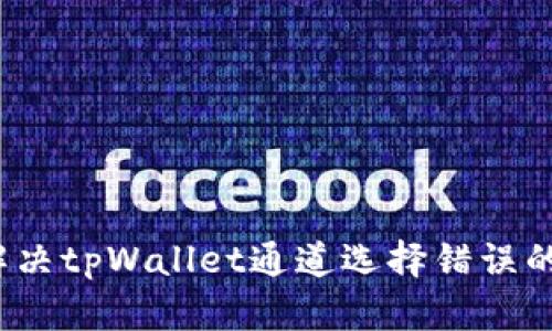 如何解决tpWallet通道选择错误的问题？