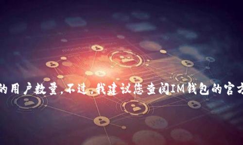 关于“IM钱包用户数量”的问题涉及到特定的数字和统计数据，这些信息可能随时间和公司运营而变化。我无法提供最新的用户数量。不过，我建议您查阅IM钱包的官方网站或相关行业分析报告，以获取最新的用户统计信息。此外，您可以关注金融和区块链相关的新闻源，以获取最新动态。

如果您还有其他方面的需求或者想了解相关的内容，请告诉我！