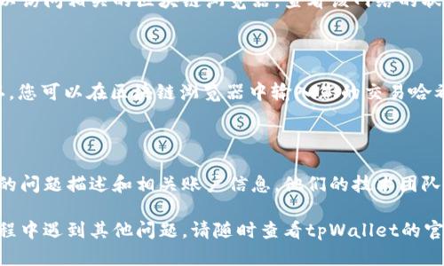 如果tpWallet不显示资产，您可以按照以下步骤进行排查和解决：

### 1. 检查网络连接
确保您的网络正常
首先，确认您的手机或电脑已连接到互联网。有时，网络问题可能导致钱包无法加载您的资产信息。尝试切换Wi-Fi或移动数据，看看问题是否解决。

### 2. 更新应用
检查应用是否需要更新
tpWallet可能会在新版本中修复已知问题。前往应用商店（如App Store或Google Play）检查是否有可用的更新，并安装最新版本的tpWallet。

### 3. 重新登录
尝试退出重新登录
有时，账户的会话可能会出现问题。您可以尝试在tpWallet内退出账户，然后重新登录。进入账户页面，找到“退出登录”选项，完成后重新输入您的用户名和密码。

### 4. 清理应用缓存
清理应用缓存和数据
若问题依旧，可以尝试清理tpWallet的缓存和数据。在设备的设置中，找到应用管理，选择tpWallet，依次点击“存储”选项，选择“清除缓存”和“清除数据”。请注意，这可能会导致您需要重新登录。

### 5. 检查区块链状态
确认区块链网络是否正常
如果tpWallet连接的区块链网络出现问题，可能会影响资产的显示。您可以访问相关的区块链浏览器，查看该网络的状态，确认是否存在大规模的交易延迟或技术故障。

### 6. 资产确认
确认您的资产是否已成功转入钱包
如果您刚刚进行了资产转移，请确认该笔交易是否已经在区块链上被确认。您可以在区块链浏览器中输入您的交易哈希，查看交易状态。

### 7. 联系支持团队
向技术支持寻求帮助
如果以上步骤都无法解决问题，建议您联系tpWallet的客服支持。提供您的问题描述和相关账户信息，他们的技术团队可以更准确地帮助您解决问题。

通过以上步骤，您应该能够解决tpWallet不显示资产的问题。如果您在过程中遇到其他问题，请随时查看tpWallet的官方支持页面或社区论坛，获取更多帮助和建议。