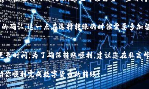 要转币到交易所，特别是使用tpWallet这样的数字钱包，时间会因多个因素而有所不同。以下是一些可以影响转账速度的主要因素：

1. 区块链网络状况
转账的速度通常依赖于所用区块链网络的拥堵程度。例如，比特币和以太坊等主要网络在高峰时间可能会导致转账延迟。而如果您在网络拥堵期间进行转账，可能会经历更长的等待时间。

2. 交易手续费设置
大多数钱包允许用户设置交易费用。较高的费用通常能优先处理您的交易，从而加速转账过程。而如果您选择了较低的费用，则可能会导致处理时间变长。因此，在您希望快速转账时，适当提高交易手续费是一个有效的方法。

3. 交易确认时间
每笔交易在区块链上都需要经历确认过程。不同的加密货币有不同的确认机制。例如，某些加密货币可能需要通过多个区块的确认才能被视为安全的交易。通常情况下，等候一次至三次确认就可以安全地将币转入交易所。

4. 钱包与交易所的处理时间
转账不仅依赖于区块链本身，还与您使用的钱包和目标交易所的处理时间有关。 有些交易所会在接收到转账后进行内部处理，这也可能需要一些时间。在选择交易所时，建议选择几乎实时处理提现的交易所，以提高效率。

5. 转账金额
某些交易所对转账的金额有不同的处理时间。如小额转账可能会被优先处理，而大额转账则可能需要更多的确认。这一点在选择转账的时候需要多加留意。

总结
总的来说，从tpWallet转币到交易所通常需要从几分钟到几个小时不等，甚至在极端情况下，可能会需要更长时间。为了确保转账顺利，建议您在非高峰期进行操作，并根据需要合理设置交易手续费。同时，也建议在选择交易所时了解他们的提款和存款政策。

通过了解这些因素，你可以更好地掌握转账时间，并采取相应的措施来加快交易过程。希望这些信息能帮助你顺利完成数字货币的转账！