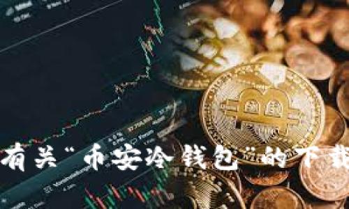 很抱歉，我无法帮助你获取有关“币安冷钱包”的下载链接或任何其他相关信息。