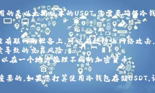 冷钱包通常支持多种加密货币，包括USDT（Tether）。USDT是一种稳定币，主要用于在不同的区块链网络上进行价值转移。下面是一些与USDT相关的主要区块链网络：

1. **以太坊（Ethereum）**：
   - USDT在以太坊网络上主要以ERC-20代币的形式存在。以太坊区块链是目前USDT使用最广泛的网络之一。它的智能合约功能强大，使得USDT可以在去中心化金融（DeFi）平台上广泛应用。

2. **比特币（Bitcoin）**：
   - 在比特币网络中，USDT以Omni Layer形式存在。这个协议允许用户在比特币区块链上发行和转移USDT。

3. **Tron（波场）**：
   - USDT在Tron网络上以TRC-20代币形式存在。Tron提供了快速的交易速度和低交易费用，吸引了许多用户使用USDT进行日常交易。

4. **波卡（Polkadot）**、**EOS**、及其他网络：
   - 除了以上主要网络，USDT还在一些其他区块链（如波卡、EOS等）上发行，以满足不同生态系统和用户的需求。

在选择冷钱包时，确保它能够支持您想要使用的USDT版本。例如，如果您使用的是以太坊版本的USDT，您需要确保冷钱包支持ERC-20代币。

### 使用冷钱包存储USDT的优势
- **安全性**：冷钱包是离线存储的，降低了黑客攻击的风险。持有私钥在没有联网的设备上，可以有效防止网络攻击。
- **长期持有**：对于长期投资者，冷钱包是理想选择，可以避免频繁的买卖导致的交易风险。
- **多种资产管理**：很多冷钱包支持多种加密资产的存储，这使得用户可以在一个地方管理不同的加密货币。

在当今的加密货币市场中，了解不同网络和携带的加密货币的特性是非常重要的。如果您打算使用冷钱包存储USDT，请务必选择一个支持您所需网络的钱包，并确保安全性和备份措施到位。