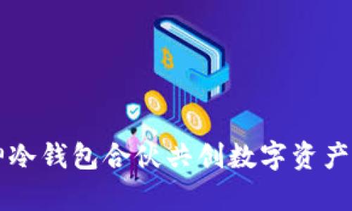 与库神冷钱包合伙共创数字资产新未来