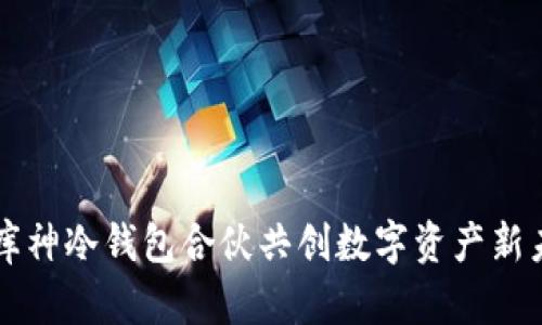 与库神冷钱包合伙共创数字资产新未来