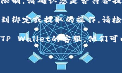 我理解您遇到的问题可能与TP Wallet的绑定或提取功能相关。不过，为了更好地帮助您解决该问题，我需要更多的具体信息。以下是一些可以考虑的方向：

1. **确认绑定是否成功**：请检查您的TP Wallet是否已经成功与核心账户绑定。可以尝试重新绑定，并确保输入的信息准确无误。

2. **审查提取条件**：通常，钱包或平台会有一些特定的条件或限制。请确认您是否符合提取要求，例如余额是否足够、是否满足时间限制等。

3. **查看系统通知**：有时系统会发布通知或更新，可能会影响到绑定或提取的操作。请检查官方渠道是否有相关的信息。

4. **联系客服**：如果经过上述步骤仍无法解决问题，建议联系TP Wallet的客服。他们可以提供针对您账户的详细信息和帮助。

如果您提供更多的上下文或细节，我将能够更精准地帮助您！