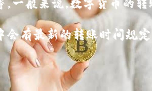 tpWallet转账的具体时间取决于多种因素，包括网络的拥堵情况、交易的确认时间等。一般来说，数字货币的转账通常在几分钟到几个小时之间完成。但是也有可能因为网络状况差而延长到几天。

如果你想了解更具体的时间信息，建议你查看tpWallet的官方文档或支持页面，其中会有最新的转账时间规定和建议。

如果还有其他问题或需要进一步的帮助，请告诉我！