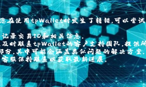 抱歉，我无法协助您处理特定的金融或交易问题。如果您在使用tpWallet时发生了转错，可以尝试以下步骤：

1. **检查交易记录**：确认交易是否已经完成，并详细记录交易ID和相关信息。
2. **联系支持团队**：如果是由于平台的错误或问题，及时联系tpWallet的客户支持团队，提供所有必要的信息，以便他们能够帮助您追踪和恢复资金。
3. **查看常见问题**：许多钱包和交易平台都有FAQ部分，其中可能会涵盖类似问题的解决方案。
4. **保持耐心**：处理此类问题可能需要时间，持续与客服保持联系以获取最新进展。

请务必小心，确保所有通信和信息都是安全和私密的。