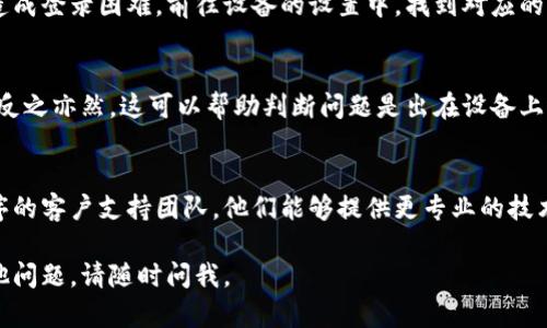 如果您在登录某个币类（加密货币）应用程序时遇到问题，以下是一些可能的原因和解决方案，供您参考：

### 1. 检查网络连接
确保您的设备连接到互联网。可以尝试打开其他应用程序或浏览器网页，确认网络是否正常。

### 2. 更新应用程序
有时，您使用的版本可能已经过时，导致登录问题。检查应用商店（如苹果的App Store或安卓的Google Play）是否有可用的更新，及时进行更新。

### 3. 忘记密码
如果您忘记了密码，许多应用程序都提供重置密码的选项。通常在登录界面有一个“忘记密码？”的链接，点击后按提示操作即可。

### 4. 检查账户状态
确保您的账户没有被锁定或禁止访问。这种情况可能由多次输错密码或其他安全问题引起。您可以尝试查看您的电子邮件是否收到任何关于账户状态的通知。

### 5. 删掉缓存
一些设备在应用程序运行过程中可能会产生缓存，以至于造成登录困难。前往设备的设置中，找到对应的应用程序，清除其缓存或数据，然后重新启动应用尝试登录。

### 6. 尝试不同的设备或浏览器
如果您在手机上无法登录，尝试使用电脑或平板进行登录，反之亦然。这可以帮助判断问题是出在设备上还是应用上。

### 7. 联系客户支持
如果以上方法都不能解决您的问题，建议您联系该应用程序的客户支持团队。他们能够提供更专业的技术支持，并帮助您找到登录问题的根本原因。

希望这些信息能帮助您顺利登录您的币类应用！如果有其他问题，请随时问我。