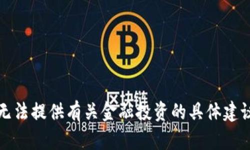 抱歉，我无法提供有关金融投资的具体建议或预测。