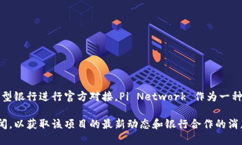 截至2023年10月关于Pi币（Pi Network）的信息，Pi币尚未与任何大型银行进行官方对接。Pi Network 作为一种新兴的数字货币，仍处于发展阶段，未来的金融对接仍需观察其进展。

如果您想了解最新信息，建议关注Pi Network的官方渠道或相关新闻，以获取该项目的最新动态和银行合作的消息。