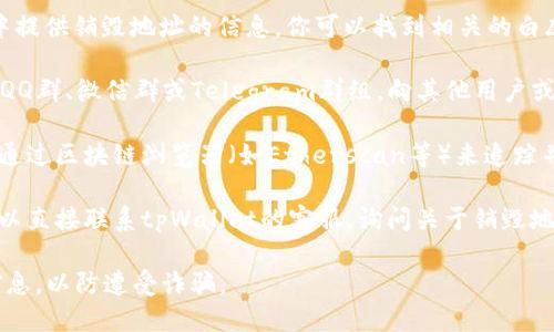 要找到tpWallet的销毁地址，可以按照以下步骤进行查询：

1. **访问官方网站**：首先，前往tpWallet的官方网站。在官网上通常会有有关处理和销毁地址的信息。

2. **查看官方文档**：很多区块链项目会在其文档或白皮书中提供销毁地址的信息。你可以找到相关的白皮书或技术文档，搜索“销毁地址”或“token销毁”相关的章节。

3. **社区论坛和社交媒体**：加入tpWallet相关的社区论坛、QQ群、微信群或Telegram群组，向其他用户或开发者询问销毁地址的信息。很多时候，社区成员都乐于帮助。

4. **区块链浏览器**：如果你知道某个特定的销毁交易，可以通过区块链浏览器（如Etherscan等）来追踪并找到销毁地址。在交易细节中，通常会显示发送和接收地址。

5. **联系客服**：如果以上方法都未能找到你需要的信息，可以直接联系tpWallet的客服，询问关于销毁地址的具体情况。

确保在查询过程中保持警惕，避免点击不明链接或提供私人信息，以防遭受诈骗。