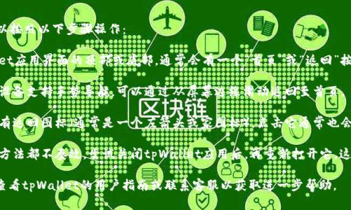 要返回tpWallet的首页，通常可以按照以下步骤操作：

1. **查找首页按钮**：在tpWallet应用界面的顶部或底部，通常会有一个“首页”或“返回”按钮，点击此按钮即可返回到首页。

2. **使用手势导航**：如果你的设备支持手势导航，可以通过从屏幕边缘滑动返回至首页。

3. **返回图标**：如果当前页面有返回图标（通常是一个左箭头或家图标），点击它通常也会让你返回到首页。

4. **重新启动应用**：如果以上方法都不奏效，尝试关闭tpWallet应用后，再重新打开它，这样也可以直接回到首页。

如果以上方法仍然无效，请考虑查看tpWallet的用户指南或联系客服以获取进一步帮助。