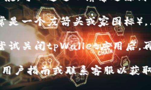 要返回tpWallet的首页，通常可以按照以下步骤操作：

1. **查找首页按钮**：在tpWallet应用界面的顶部或底部，通常会有一个“首页”或“返回”按钮，点击此按钮即可返回到首页。

2. **使用手势导航**：如果你的设备支持手势导航，可以通过从屏幕边缘滑动返回至首页。

3. **返回图标**：如果当前页面有返回图标（通常是一个左箭头或家图标），点击它通常也会让你返回到首页。

4. **重新启动应用**：如果以上方法都不奏效，尝试关闭tpWallet应用后，再重新打开它，这样也可以直接回到首页。

如果以上方法仍然无效，请考虑查看tpWallet的用户指南或联系客服以获取进一步帮助。