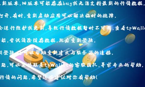 在使用tpWallet观看行情时，如果遇到了无法查看行情的问题，可以尝试以下几个步骤来解决：

1. **检查网络连接**：确保你的设备正常连接互联网。一旦网络出现问题，行情数据可能无法加载。

2. **更新应用**：确保你的tpWallet应用是最新版本。旧版本可能存在bug或无法支持最新的行情数据。

3. **重启应用**：关闭tpWallet应用，再重新打开。有时，重新启动应用可以解决临时的故障。

4. **查看官方公告**：有时候，tpWallet可能会进行维护或更新，导致行情数据暂时不可用。查看tpWallet的官方网站或社交媒体平台，了解最新消息。

5. **清除缓存**：如果应用支持清除缓存的功能，尝试清除缓存数据，然后重新登陆。

6. **重新登陆账号**：登出你的账户，然后重新登陆。这可以帮助重新建立与服务器的连接。

7. **联系客服**：如果以上方法都不能解决问题，可以直接联系tpWallet的客服团队，寻求专业的帮助。

尝试这些方法后，通常能够帮助你解决看不到行情的问题。希望这些建议对你有帮助！