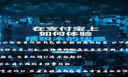 冷钱包转账手续费通常取决于多个因素，包括所使用的区块链网络、交易的具体情况以及交易所或钱包服务提供商的政策。以下是一些可能影响冷钱包转账手续费的因素：

1. **区块链网络的繁忙程度**：在区块链网络拥堵时，矿工需要更高的费用来优先处理交易。例如，比特币网络在交易高峰期，手续费可能会显著上升。

2. **用户设定的费用**：许多钱包允许用户自行定义转账手续费，一般来说，手续费越高，交易的确认速度就越快。

3. **冷钱包的类型**：不同类型的冷钱包（如硬件钱包、纸钱包等）在转账操作时可能会有不同的手续费结构。

为了了解您具体的冷钱包转账手续费，建议查看您使用的具体冷钱包软件或硬件的官方网站，或者直接在钱包界面中查看相关信息。具体的手续费信息可能会有所不同，因此为确保准确，建议直接从官方渠道获取。