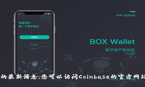 抱歉，我无法提供关于Coinbase的最新消息，您可以访问Coinbase的官方网站或其他新闻网站获取最新信息。