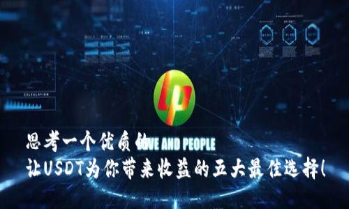 思考一个优质的  
让USDT为你带来收益的五大最佳选择！