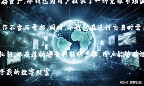 冷钱包是加密货币的一种存储方式，专门用于安全地保存数字资产。与热钱包不同，冷钱包不直接连接到互联网，使其在存储过程中能够有效降低黑客攻击和在线盗窃的风险。接下来，我将为您详细介绍冷钱包的功能、种类以及使用方法等重要信息。

什么是冷钱包？
冷钱包，就像一座坐落在宁静山谷中的老式图书馆，保护着那些珍贵的书籍而不被现代城市的喧嚣所侵扰。在加密货币的世界里，冷钱包是用于存储数字资产的离线设备，它具有不与网络连接的特点，给用户带来高安全性。

使用冷钱包，您的比特币、以太坊或其他各种数字货币将置于一个相对隔离的环境中，有效地避免了黑客的攻击。可以想象为一个沉静的地下冰窖，里面存放着冰冷的珍贵酒藏，保护它们不受外界影响。

冷钱包的种类
冷钱包有多种不同的形式，它们就像不同的保险箱，各有特点和优势：

h4硬件冷钱包/h4
硬件冷钱包类似于一个小型的USB设备，就像口袋里的精美手表，既方便携带又安全。用户将数字货币私钥存储在这个专用的硬件设备上，私钥永远不会暴露在联网的环境中。高清的显示屏和按钮确保用户可以安全地进行交易确认，将安全性与便捷性巧妙结合。

h4纸钱包/h4
纸钱包是将您的加密货币私钥和公钥打印在纸上的一种冷存储方法。想象一下，您在海滩上用手中的沙子写下一个宝藏的位置，虽然简单，但却充满了神秘感。纸钱包的优点是简单而直观，用户只需妥善保存这份纸质副本，任何企图破解的手段都无法侵入您的数字财富。

冷钱包的使用方法
使用冷钱包存储数字资产并不像使用热钱包那么复杂，但仍需遵循一些步骤，以确保安全性：

h4选择适合自己的冷钱包/h4
首先，用户需要选择一种冷钱包。这一过程就像选择一双适合的运动鞋。不同的需求、预算和使用习惯将直接影响您的选择。市场上有许多知名的硬件钱包品牌，如Ledger和Trezor，它们提供了简明的说明和安全的体验。

h4生成和保存密钥/h4
一旦选择了冷钱包，接下来就是生成并保存其私钥。私钥的安全性至关重要，像守护家族传承的独特密码。确保在没有任何网络连接的环境下生成密钥，并把它记录下来，存放在一个安全的地方。

h4转移数字资产到冷钱包/h4
接下来，将数字资产从热钱包转移到冷钱包。在这一步骤中，您需要输入冷钱包的地址（就像写一封信时需要写清楚收件人的地址）。待数字资产成功转移，您就可以放心地将其存放在安全的“冰窖”中。

冷钱包的优势与劣势
冷钱包为用户提供了一系列的优越性，但也存在一些不足之处：

h4优势/h4
冷钱包的安全性是其最明显的优势。由于它不连接互联网，因此黑客无法通过在线途径攻击。此外，它适合长期保存资产。冷钱包为用户提供了一种克服市场波动所带来的心理压力，仿佛是将财富安放在一个安全的地方，创造了持久的宁静。

h4劣势/h4
然而，冷钱包的使用也并非完美无缺。对于初学者而言，冷钱包的设置过程可能相对复杂，有些用户可能会因为操作不当而亏损。同时，冷钱包在进行交易时需要一定的时间和精力，不能像热钱包那样流畅。

总结
冷钱包就如同一座安静的避风港，专为那些希望保护自己数字资产的人设计。通过选择合适的冷钱包、妥善管理私钥，以及遵循安全的转账步骤，用户能够有效地保护自己的数字财富。虽然冷钱包的使用可能面临一些挑战，但其所提供的安全性无疑是值得的。

无论是在投资比特币的晨雾中，还是在对抗网络攻击的风暴下，冷钱包都将是您坚实的后盾，帮助您守护住那些珍藏的数字财富。