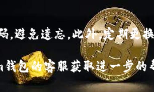 找回im钱包的密码通常需要遵循一定的步骤，然而具体步骤可能会根据不同版本或更新而有所不同。下面是一些常见的步骤，可以帮助你找回im钱包的密码：

步骤一：访问im钱包官方网站
首先，打开你的网络浏览器，输入im钱包的官方网站网址，登陆页面通常会有“找回密码”或“忘记密码”的链接。确保你访问的是官方安全链接，以免遭遇网络钓鱼。

步骤二：选择找回密码选项
在登录框下方，寻找“忘记密码”或“找回密码”的按钮。点击该链接后，系统会引导你进行相关的密码恢复步骤。

步骤三：输入注册信息
你通常需要输入你在注册im钱包时使用的电子邮件地址或手机号码。确保输入的信息是正确的，系统能通过这些信息找到你的账户。

步骤四：接收验证信息
一旦你提交了注册信息，im钱包会发送一封包含验证链接的电子邮件，或通过短信发送验证码到你注册时使用的手机上。检查你的电子邮件收件箱或手机短信，点击链接或输入验证码。

步骤五：重置密码
完成验证后，系统会引导你到一个新的页面，要求你输入新的密码。选择一个复杂且容易记住的密码，避免使用常见的密码或与其他账户相同的密码。

步骤六：确认新密码
在输入新密码后，你通常需要再输入一次以确认。确保没有拼写错误。这一步是为了保护你的账户，确保只有你能访问。

步骤七：登录im钱包
完成密码重置后，返回im钱包的登录页面，输入你的电子邮件和新密码，尝试是否可以登录成功。如能成功登录，说明密码找回过程顺利完成。

步骤八：保护账户安全
为了保护你的im钱包账户安全，建议开启两步验证功能。如果有安全设置选项，可以设置安全问题，确保一旦遇到问题可以更快地找回密码，减少未来的麻烦。

附加建议
在日常使用中，妥善保管你的密码，可以考虑使用密码管理器来记录所有的密码，避免遗忘。此外，定期更换密码也是一种良好的安全习惯。

通过以上步骤，你应该能够找回im钱包的密码。如果遇到任何问题，可以联系im钱包的客服获取进一步的帮助。