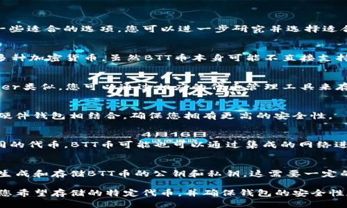 关于存储BTT（BitTorrent Token）币的冷钱包工具，以下是一些适合的选项，您可以进一步研究并选择适合自己的冷钱包：

### 1. Ledger Nano X/S
Ledger Nano系列是市场上最受欢迎的硬件钱包之一，支持多种加密货币。虽然BTT币本身可能不直接支持，但您可以通过支持TRC-10或TRC-20代币的程序进行存储。

### 2. Trezor Model T
Trezor是另一款知名的硬件钱包，支持多种加密货币。与Ledger类似，您可以通过相应的代币管理工具来存储BTT币。

### 3. Trust Wallet
虽然Trust Wallet主要是一个热钱包，但您可以将其与一些硬件钱包相结合，确保您拥有更高的安全性。 

### 4. SafePal S1
SafePal是一款较新的硬件钱包，支持多种币种，包括一些不同的代币。BTT币可能也可以通过集成的网络进行管理。

### 5. Paper Wallet
尽管不是传统意义上的冷钱包，您可以创建一个纸钱包，手动生成和存储BTT币的公钥和私钥。这需要一定的技术知识，但一旦创建正确，也是相对安全的存储方式。

在选择冷钱包时，请确保进行深入的研究，查看钱包是否支持您希望存储的特定代币，并确保钱包的安全性和用户评价。