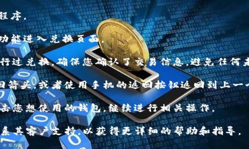 要在tpWallet中从兑换页面返回到选择钱包页面，您可以按照以下步骤操作：

1. **打开tpWallet应用程序**：首先，在您的手机上找到并打开tpWallet应用程序。

2. **查找兑换功能**：在主页上，通常会有一个“兑换”或“交易”的选项。点击该功能进入兑换页面。

3. **确认兑换操作**：在兑换页面上，完成您想要的交易或兑换。如果您已经进行过兑换，确保您确认了交易信息，避免任何未完成的兑换过程。

4. **返回选择钱包页面**：一般情况下，您可以通过点击应用程序左上角的返回箭头，或者使用手机的返回按钮返回到上一个页面。另一种方法是寻找“钱包”或“首页”等按钮，直接返回到选择钱包的界面。

5. **选择您的钱包**：一旦回到选择钱包页面，您可以看到不同的钱包选项。点击您想使用的钱包，继续进行相关操作。

如果您在过程中的某个步骤出现困难，建议查看tpWallet的用户帮助文档或联系其客户支持，以获得更详细的帮助和指导。