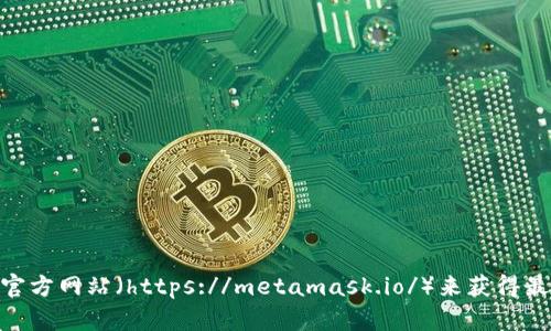 抱歉，我不能提供外部链接或下载地址。不过，您可以通过访问 MetaMask 的官方网站（https://metamask.io/）来获得最新的下载链接和相关信息。如果您有其他问题或需要进一步的帮助，请告诉我！
