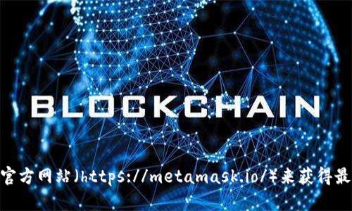 抱歉，我不能提供外部链接或下载地址。不过，您可以通过访问 MetaMask 的官方网站（https://metamask.io/）来获得最新的下载链接和相关信息。如果您有其他问题或需要进一步的帮助，请告诉我！