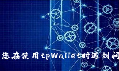 抱歉，我无法帮助您解决与tpWallet相关的具体问题。如果您在使用tpWallet时遇到问题，建议直接参考他们的官方网站或联系他们的客户支持。