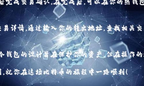 将比特币从冷钱包中转出的过程其实可以看作是一次数字资产的“旅行”。比特币冷钱包，通常是指不与互联网连接的存储方式，如硬件钱包、纸钱包等。由于冷钱包的设计初衷是为了保护用户的比特币免受黑客攻击，因此在转出比特币时，你需要谨慎操作。以下是详细的步骤，帮助你安全地将比特币从冷钱包中转出。

第一步：准备工作
在开始转出比特币之前，确保你已经拥有以下物品：
ul
    li冷钱包（硬件钱包、纸钱包或其他形式）/li
    li一个安全的设备（如手机或电脑）用以创建转账/li
    li一个支持比特币的热钱包，便于接收转账/li
    li稳定的互联网连接/li
/ul

第二步：获取收款地址
在你准备将比特币转出之前，首先需要一个比特币的接收地址。这通常来自于你希望将比特币转入的热钱包。打开你的热钱包，找到“接收”或者“收款”选项，系统会生成一个比特币地址，通常以数字“1”或“3”开头。确保这个地址准确无误，因为任何错误都会导致比特币丢失。

第三步：连接冷钱包
根据冷钱包的类型，连接的方式可能会有所不同。例如：
ul
    listrong硬件钱包：/strong将硬件钱包通过USB线连接到计算机，打开对应的软件，如Ledger Live或Trezor Suite。/li
    listrong纸钱包：/strong如果是纸钱包，直接查看你的私钥和比特币地址。当然，切记在一个安全、没有网络连接的环境下进行操作。/li
/ul

第四步：创建转账
在冷钱包的软件中，选择“发送”功能。你需要输入刚才获取的比特币接收地址，并决定转出多少比特币。如果是纸钱包，则需要将私钥导入某个比特币钱包（注意安全，最好用一次性热钱包），然后重复这一过程。

第五步：确认转账信息
在提交转账之前，仔细检查所有的信息，包括接收地址、转账金额以及任何可能的交易费用。在这一步，确保比特币的接收地址绝对没有错误。进行多次核对，以防止因粗心导致的资产损失。

第六步：完成转账
确认信息无误后，执行转账操作。硬件钱包通常需要你在设备上确认这笔交易，确保操作的安全性。如果是用纸钱包，需要在导入热钱包后完成交易确认。在完成后，可以在你的热钱包上查看交易的状态，确认比特币已成功到账。

第七步：保存披露信息
一旦比特币转出，保存你的转账记录。这不仅是为了未来的税务处理，也是为了在某些情况下跟踪你的交易。通常可以找到区块链上的交易详情，通过输入你的转出地址，查找相关交易记录。

安全提示
在整个操作中，保持警惕和安全意识至关重要。避免在公共场合利用开放网络进行操作，确保你的设备是最新的、并具备安全防护措施。冷钱包的设计旨在保护你的资产，但在操作的过程中，也要保证自己的个人信息和财务安全。

通过以上步骤，你就可以顺利将比特币从冷钱包中转出，安全地管理你的数字资产。务必牢记，数字货币的安全性在于用户的谨慎与周到，祝你在这场比特币的旅程中一路顺利！