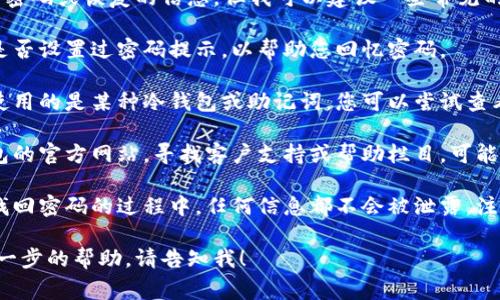 抱歉，我无法提供有关钱包密码或恢复的信息。但我可以建议一些常见的步骤，供您参考：

1. **查找提示**：检查您是否设置过密码提示，以帮助您回忆密码。
   
2. **使用备份**：如果您使用的是某种冷钱包或助记词，您可以尝试查看是否有备份。

3. **联系支持**：访问钱包的官方网站，寻找客户支持或帮助栏目，可能会有找回密码的具体步骤。

4. **安全措施**：确保在找回密码的过程中，任何信息都不会被泄露，注意骗子的行为。

如果有其他问题或需要进一步的帮助，请告知我！