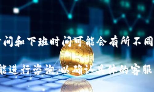 关于tpWallet客服的上班时间，通常情况下，tpWallet客服的工作时间是根据运营需要而定的，具体的上班时间和下班时间可能会有所不同。一般来说，许多数字钱包和金融服务平台的客服通常会提供7天24小时的服务，以便能随时解决用户的问题。

为了获取最准确的信息，建议您直接访问tpWallet的官方网站或其社交媒体页面，或者通过平台内的客服功能进行咨询，以确认具体的客服热线及工作时间。