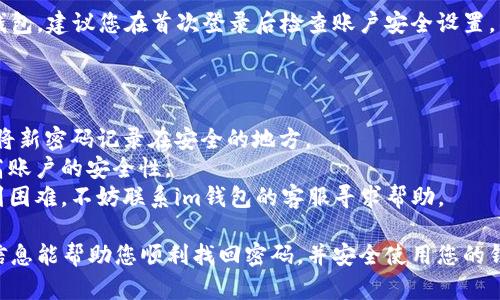 要找回im钱包的密码，您可以按照以下步骤进行操作：

### 第一步：打开im钱包应用

首先，您需要在您的手机上找到并打开im钱包应用。确保您已经连接到互联网，因为找回密码的过程可能需要在线验证。

### 第二步：选择“忘记密码”

在im钱包应用的登录界面，您应该能看到一个“忘记密码”或类似的选项。点击这个选项来开始密码找回流程。

### 第三步：输入您的手机号码或邮箱

在接下来的页面中，您需要输入与您的im钱包账户关联的手机号码或电子邮箱。这是为了验证您的身份。

### 第四步：接收验证码

提交您的手机号码或邮箱后，您会收到一条包含验证码的短信或邮件。请查看您的短信或邮件，获取验证码。

### 第五步：输入验证码

在应用中输入您收到的验证码。确保输入正确，这样系统才能验证您的身份。

### 第六步：设置新密码

通过验证码验证后，您将被引导到一个页面，在这里您可以设置新的密码。请确保您的新密码安全且易于记忆，最好包含字母和数字的组合。

### 第七步：确认新密码

您需要再次输入一次新密码进行确认，确保没有输入错误。确认后，提交您的新密码。

### 第八步：成功登录

密码重置成功后，您可以使用新密码重新登录im钱包。建议您在首次登录后检查账户安全设置，并考虑启用双因素身份验证以进一步增强安全性。

### 附加提示

- **记下您的新密码**：为了避免再次忘记，可以将新密码记录在安全的地方。
- **定期更换密码**：定期更换您的密码可以提高账户的安全性。
- **联系客服**：如果您在找回密码的过程中遇到困难，不妨联系im钱包的客服寻求帮助。

以上便是找回im钱包密码的详细步骤。希望这些信息能帮助您顺利找回密码，并安全使用您的钱包。